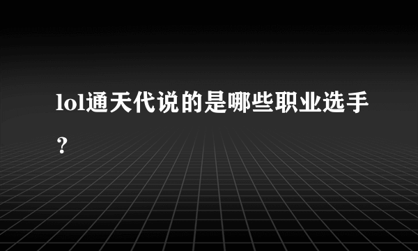 lol通天代说的是哪些职业选手？