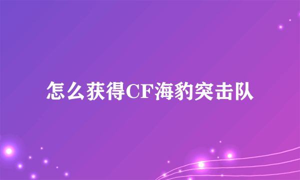 怎么获得CF海豹突击队