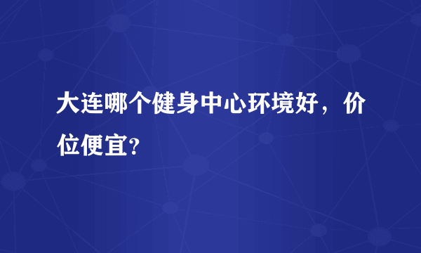 大连哪个健身中心环境好，价位便宜？