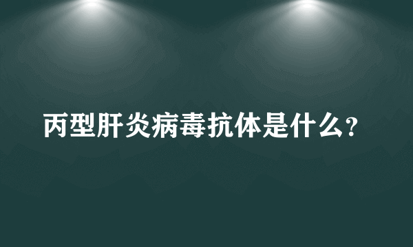 丙型肝炎病毒抗体是什么？
