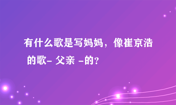 有什么歌是写妈妈，像崔京浩 的歌- 父亲 -的？