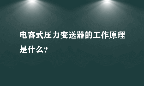 电容式压力变送器的工作原理是什么？