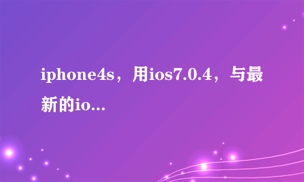 iphone4s，用ios7.0.4，与最新的ios7.1.1比较，怎么样？？？哪个更好？？？要不