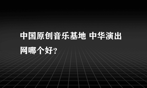 中国原创音乐基地 中华演出网哪个好？