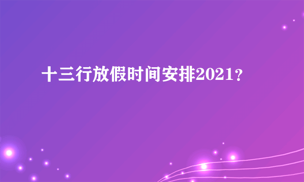 十三行放假时间安排2021？