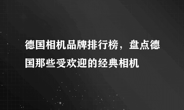 德国相机品牌排行榜，盘点德国那些受欢迎的经典相机