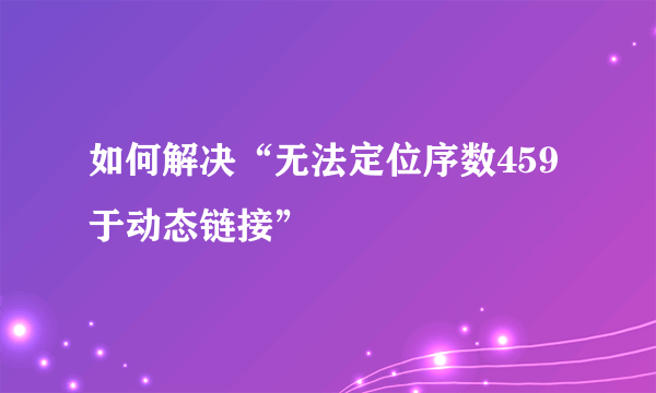 如何解决“无法定位序数459于动态链接”