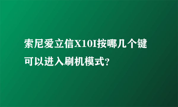索尼爱立信X10I按哪几个键可以进入刷机模式？