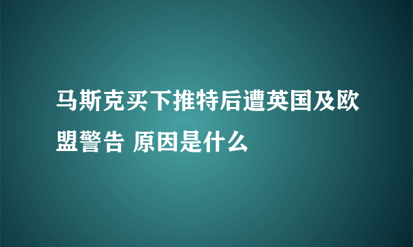 马斯克买下推特后遭英国及欧盟警告 原因是什么