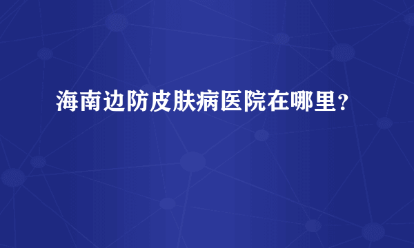 海南边防皮肤病医院在哪里？