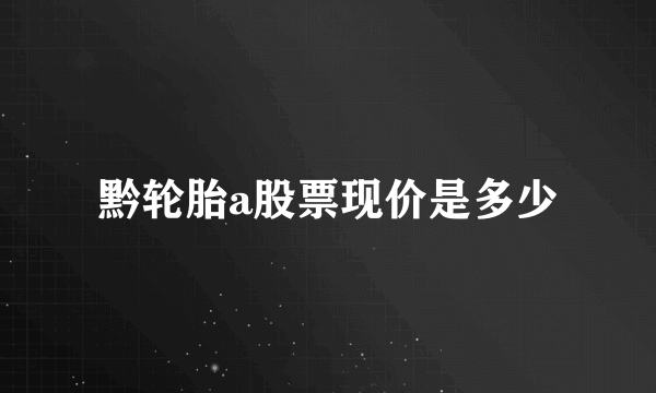 黔轮胎a股票现价是多少