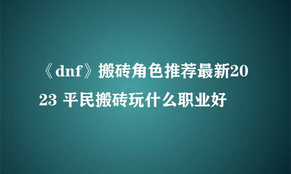 《dnf》搬砖角色推荐最新2023 平民搬砖玩什么职业好