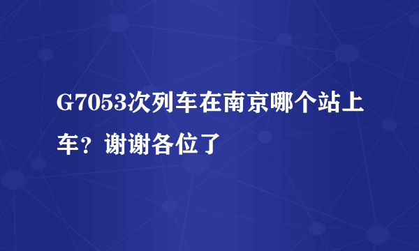 G7053次列车在南京哪个站上车？谢谢各位了