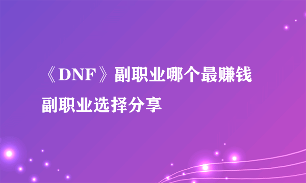 《DNF》副职业哪个最赚钱 副职业选择分享