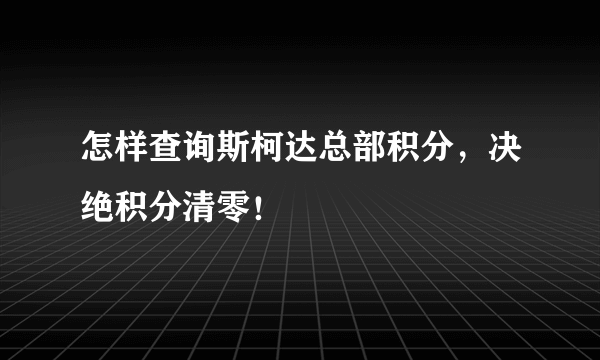 怎样查询斯柯达总部积分，决绝积分清零！