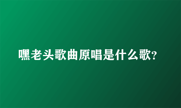 嘿老头歌曲原唱是什么歌？