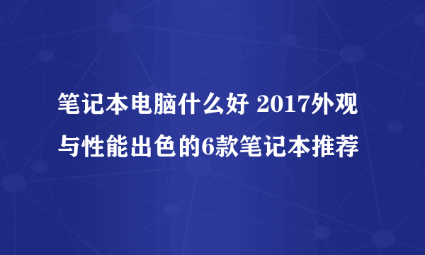 笔记本电脑什么好 2017外观与性能出色的6款笔记本推荐