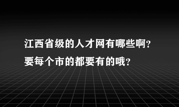 江西省级的人才网有哪些啊？要每个市的都要有的哦？