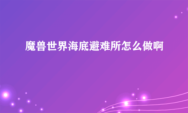 魔兽世界海底避难所怎么做啊