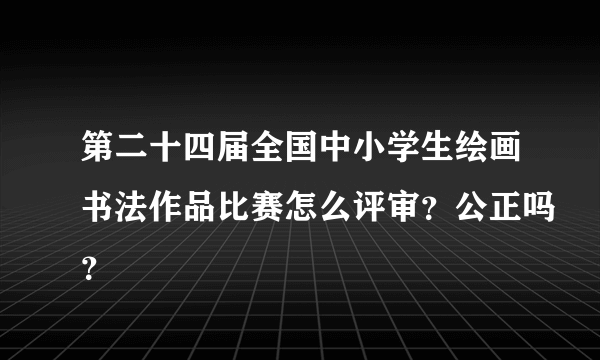第二十四届全国中小学生绘画书法作品比赛怎么评审？公正吗？