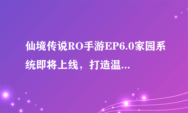 仙境传说RO手游EP6.0家园系统即将上线，打造温馨小家！