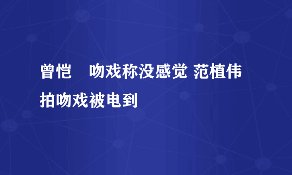 曾恺玹吻戏称没感觉 范植伟拍吻戏被电到