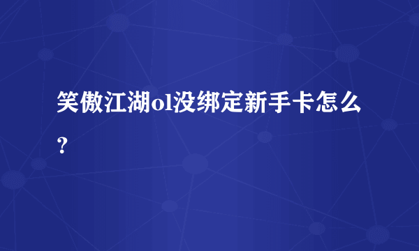 笑傲江湖ol没绑定新手卡怎么？