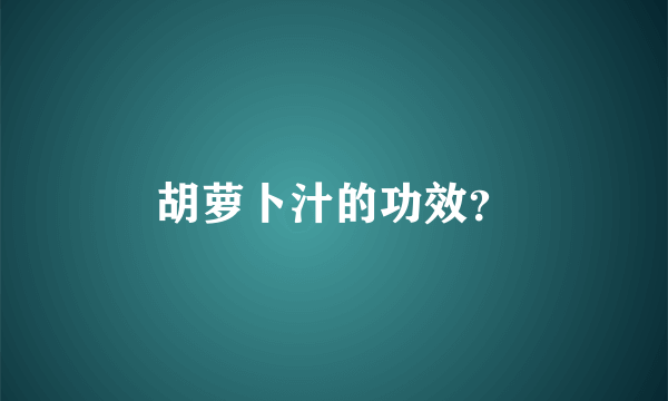 胡萝卜汁的功效？