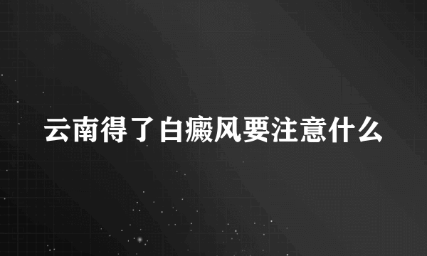 云南得了白癜风要注意什么