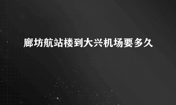 廊坊航站楼到大兴机场要多久