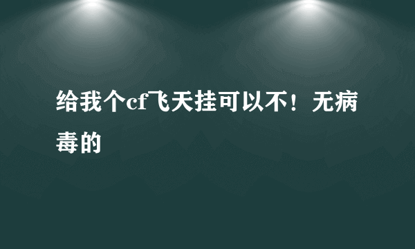给我个cf飞天挂可以不！无病毒的