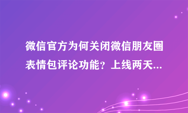 微信官方为何关闭微信朋友圈表情包评论功能？上线两天反响不错，为何突然关闭