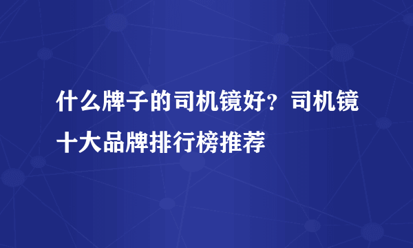 什么牌子的司机镜好？司机镜十大品牌排行榜推荐