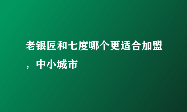 老银匠和七度哪个更适合加盟，中小城市