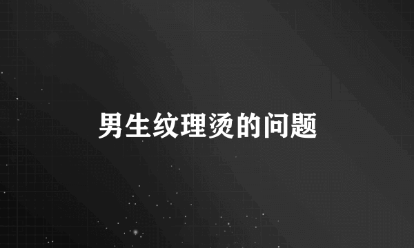 男生纹理烫的问题