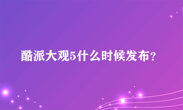 酷派大观5什么时候发布？