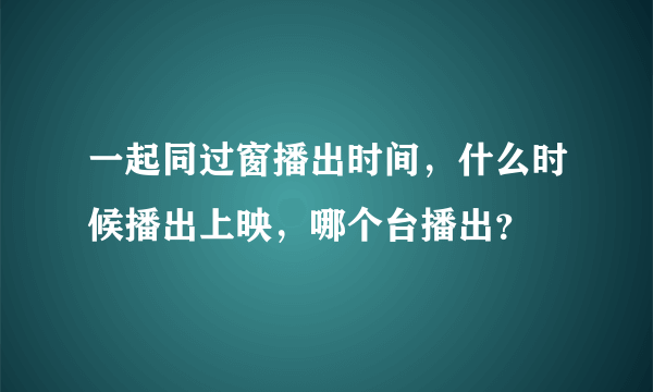 一起同过窗播出时间，什么时候播出上映，哪个台播出？