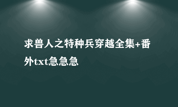 求兽人之特种兵穿越全集+番外txt急急急