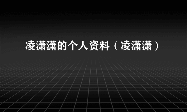 凌潇潇的个人资料（凌潇潇）