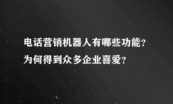 电话营销机器人有哪些功能？为何得到众多企业喜爱？