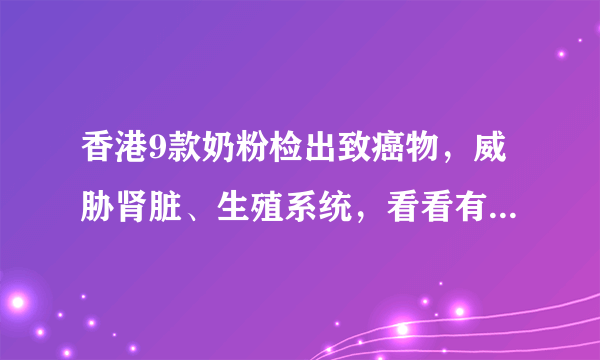 香港9款奶粉检出致癌物，威胁肾脏、生殖系统，看看有你常用的吗