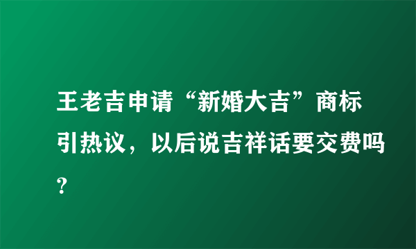王老吉申请“新婚大吉”商标引热议，以后说吉祥话要交费吗？