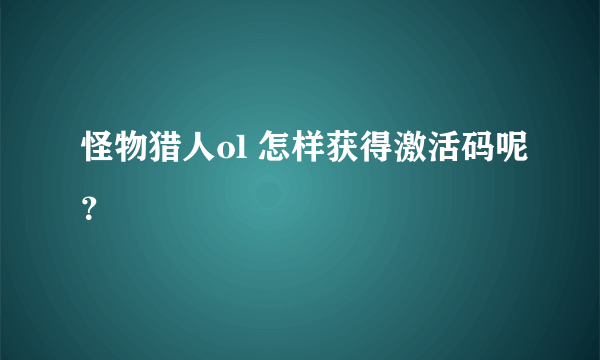 怪物猎人ol 怎样获得激活码呢？