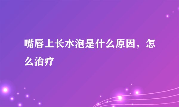 嘴唇上长水泡是什么原因，怎么治疗