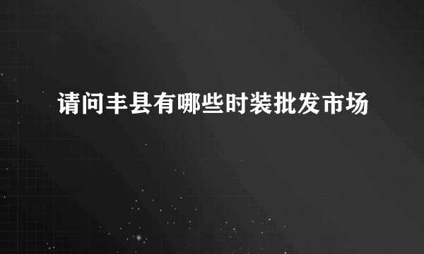 请问丰县有哪些时装批发市场