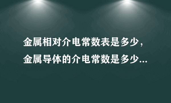 金属相对介电常数表是多少，金属导体的介电常数是多少，是很大还是很少