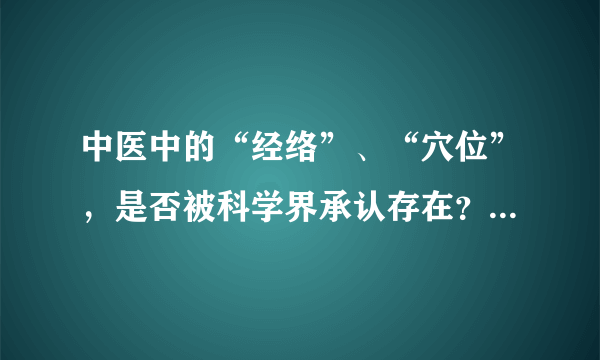 中医中的“经络”、“穴位”，是否被科学界承认存在？为什么？