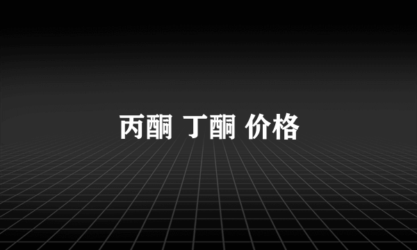 丙酮 丁酮 价格