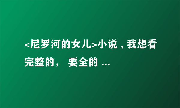 <尼罗河的女儿>小说 , 我想看完整的， 要全的 、 谢谢了！