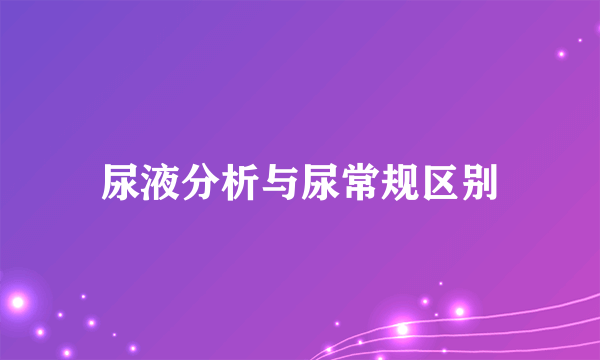 尿液分析与尿常规区别
